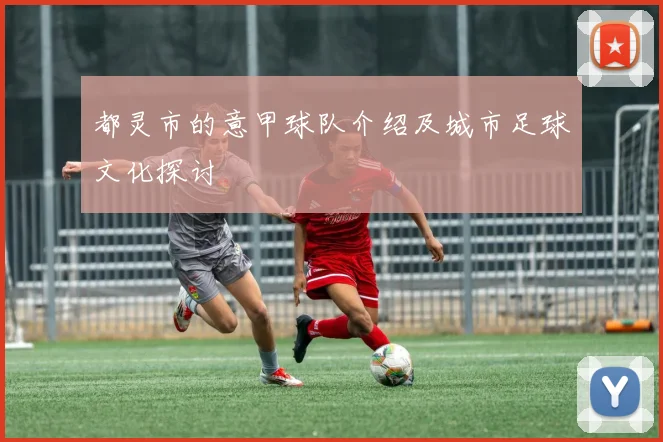 都灵市的意甲球队介绍及城市足球文化探讨