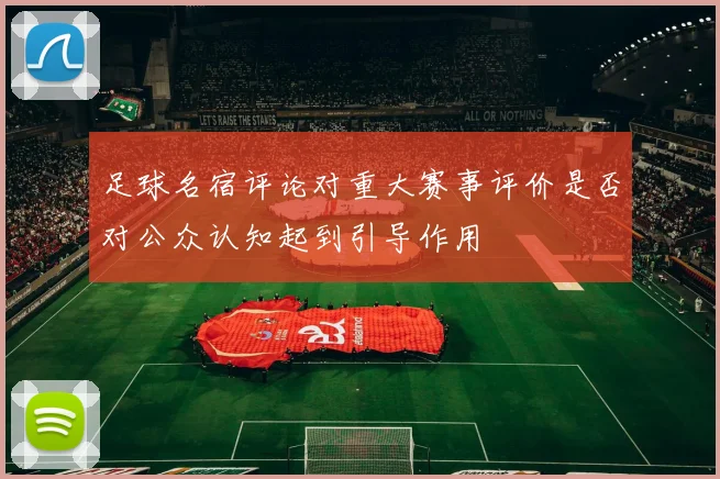 足球名宿评论对重大赛事评价是否对公众认知起到引导作用