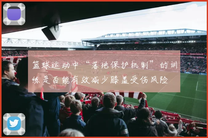 篮球运动中“落地保护机制”的训练是否能有效减少膝盖受伤风险