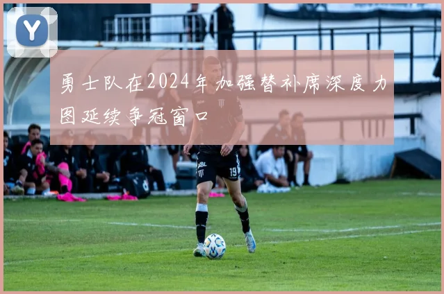 勇士队在2024年加强替补席深度力图延续争冠窗口