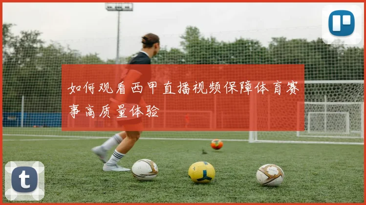 如何观看西甲直播视频保障体育赛事高质量体验