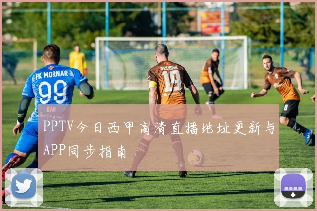 PPTV今日西甲高清直播地址更新与APP同步指南