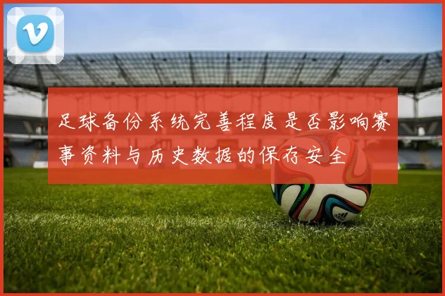 足球备份系统完善程度是否影响赛事资料与历史数据的保存安全