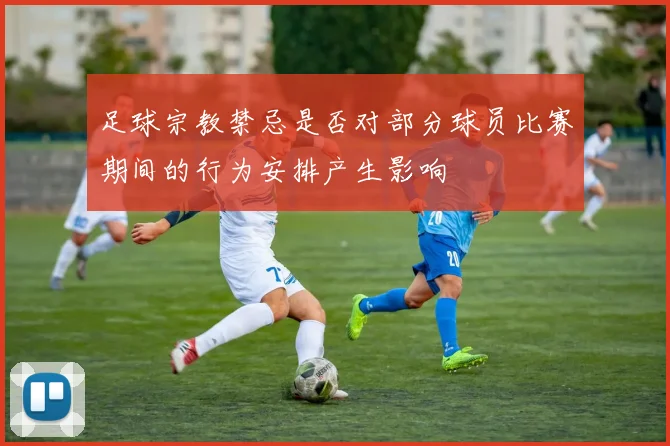 足球宗教禁忌是否对部分球员比赛期间的行为安排产生影响