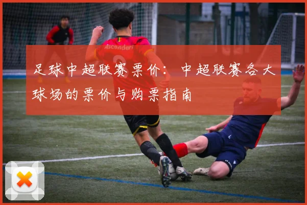 足球中超联赛票价：中超联赛各大球场的票价与购票指南