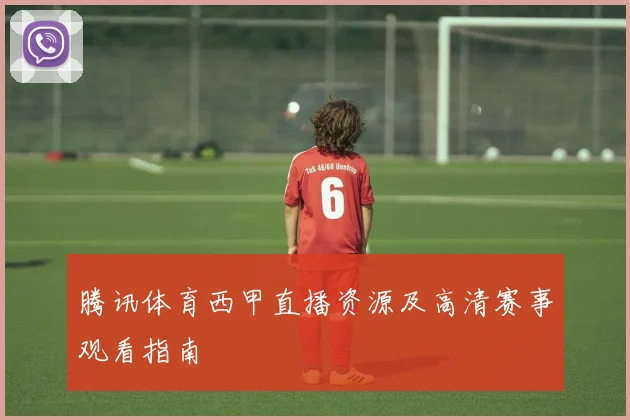 腾讯体育西甲直播资源及高清赛事观看指南