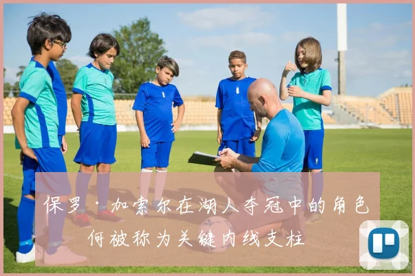 保罗·加索尔在湖人夺冠中的角色为何被称为关键内线支柱