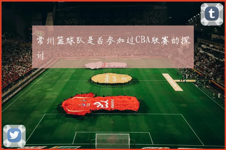 常州篮球队是否参加过CBA联赛的探讨