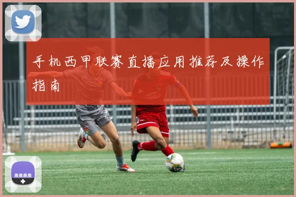 手机西甲联赛直播应用推荐及操作指南