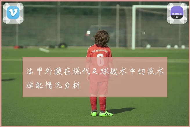法甲外援在现代足球战术中的技术适配情况分析