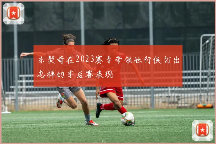 东契奇在2023赛季带领独行侠打出怎样的季后赛表现